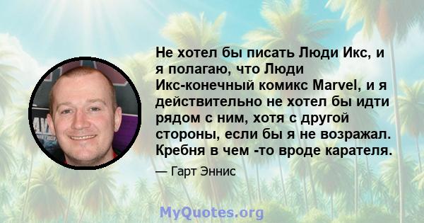 Не хотел бы писать Люди Икс, и я полагаю, что Люди Икс-конечный комикс Marvel, и я действительно не хотел бы идти рядом с ним, хотя с другой стороны, если бы я не возражал. Кребня в чем -то вроде карателя.