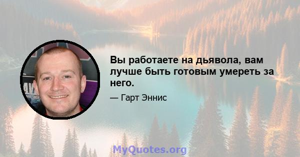 Вы работаете на дьявола, вам лучше быть готовым умереть за него.