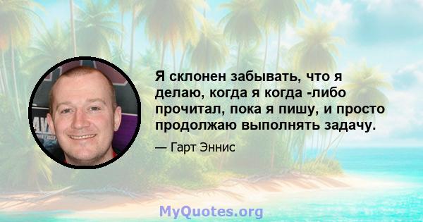 Я склонен забывать, что я делаю, когда я когда -либо прочитал, пока я пишу, и просто продолжаю выполнять задачу.