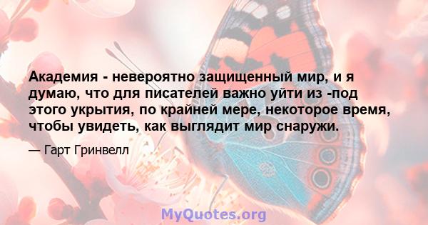 Академия - невероятно защищенный мир, и я думаю, что для писателей важно уйти из -под этого укрытия, по крайней мере, некоторое время, чтобы увидеть, как выглядит мир снаружи.