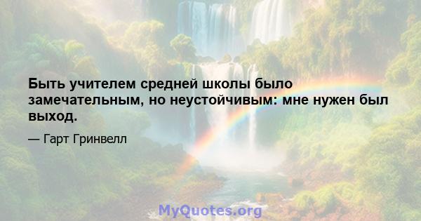 Быть учителем средней школы было замечательным, но неустойчивым: мне нужен был выход.