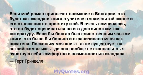 Если мой роман привлечет внимание в Болгарии, это будет как скандал: книга о учителе в знаменитой школе и его отношениях с проституткой. Я очень сомневаюсь, что он будет оцениваться по его достоинствам как литературу.