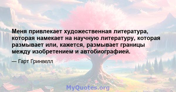 Меня привлекает художественная литература, которая намекает на научную литературу, которая размывает или, кажется, размывает границы между изобретением и автобиографией.