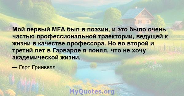 Мой первый MFA был в поэзии, и это было очень частью профессиональной траектории, ведущей к жизни в качестве профессора. Но во второй и третий лет в Гарварде я понял, что не хочу академической жизни.