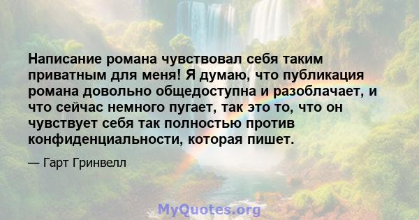 Написание романа чувствовал себя таким приватным для меня! Я думаю, что публикация романа довольно общедоступна и разоблачает, и что сейчас немного пугает, так это то, что он чувствует себя так полностью против