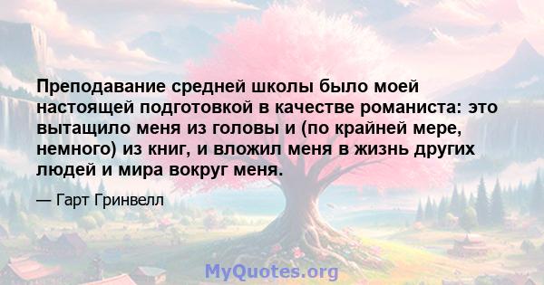 Преподавание средней школы было моей настоящей подготовкой в ​​качестве романиста: это вытащило меня из головы и (по крайней мере, немного) из книг, и вложил меня в жизнь других людей и мира вокруг меня.