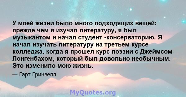 У моей жизни было много подходящих вещей: прежде чем я изучал литературу, я был музыкантом и начал студент -консерваторию. Я начал изучать литературу на третьем курсе колледжа, когда я прошел курс поэзии с Джеймсом