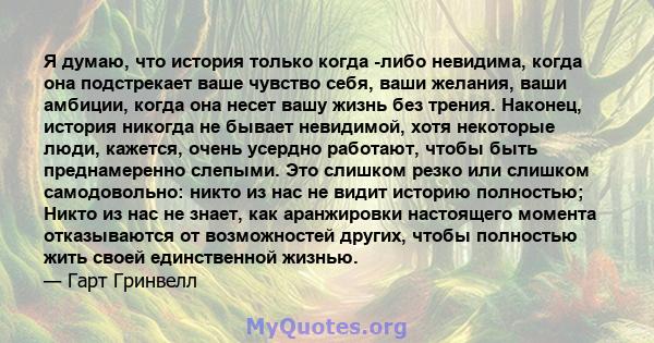 Я думаю, что история только когда -либо невидима, когда она подстрекает ваше чувство себя, ваши желания, ваши амбиции, когда она несет вашу жизнь без трения. Наконец, история никогда не бывает невидимой, хотя некоторые