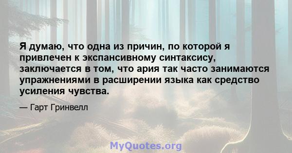 Я думаю, что одна из причин, по которой я привлечен к экспансивному синтаксису, заключается в том, что ария так часто занимаются упражнениями в расширении языка как средство усиления чувства.