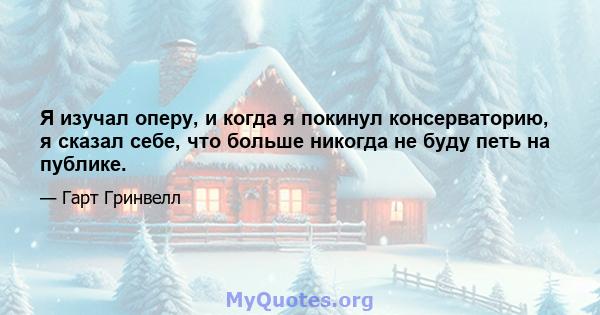 Я изучал оперу, и когда я покинул консерваторию, я сказал себе, что больше никогда не буду петь на публике.