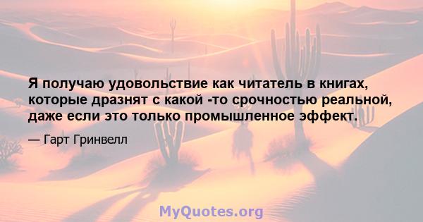 Я получаю удовольствие как читатель в книгах, которые дразнят с какой -то срочностью реальной, даже если это только промышленное эффект.