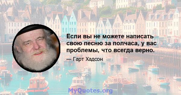 Если вы не можете написать свою песню за полчаса, у вас проблемы, что всегда верно.