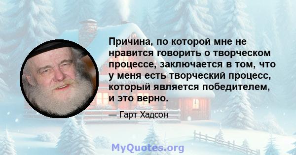 Причина, по которой мне не нравится говорить о творческом процессе, заключается в том, что у меня есть творческий процесс, который является победителем, и это верно.