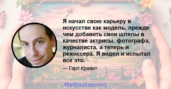 Я начал свою карьеру в искусстве как модель, прежде чем добавить свои шляпы в качестве актрисы, фотографа, журналиста, а теперь и режиссера. Я видел и испытал все это.