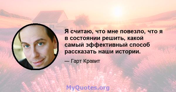 Я считаю, что мне повезло, что я в состоянии решить, какой самый эффективный способ рассказать наши истории.