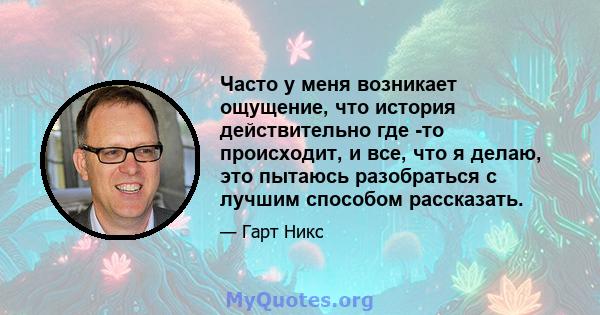 Часто у меня возникает ощущение, что история действительно где -то происходит, и все, что я делаю, это пытаюсь разобраться с лучшим способом рассказать.