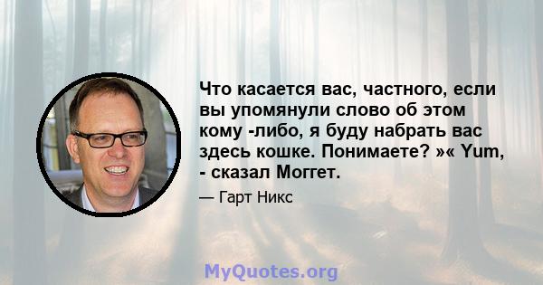 Что касается вас, частного, если вы упомянули слово об этом кому -либо, я буду набрать вас здесь кошке. Понимаете? »« Yum, - сказал Моггет.