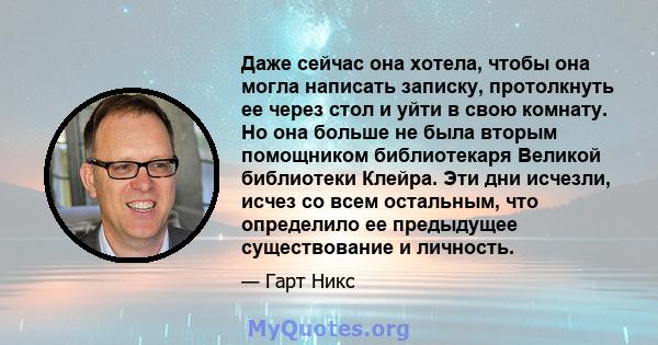 Даже сейчас она хотела, чтобы она могла написать записку, протолкнуть ее через стол и уйти в свою комнату. Но она больше не была вторым помощником библиотекаря Великой библиотеки Клейра. Эти дни исчезли, исчез со всем