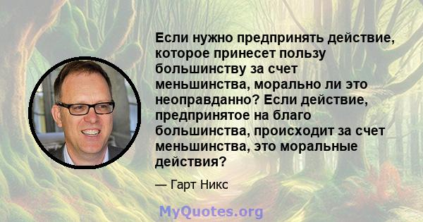 Если нужно предпринять действие, которое принесет пользу большинству за счет меньшинства, морально ли это неоправданно? Если действие, предпринятое на благо большинства, происходит за счет меньшинства, это моральные