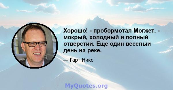 Хорошо! - пробормотал Могжет. - мокрый, холодный и полный отверстий. Еще один веселый день на реке.