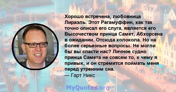 Хорошо встречена, любовница Лираэль. Этот Рагамуффин, как так точно описал его слуга, является его Высочеством принца Самет, Абхорсена в ожидании. Отсюда колокола. Но на более серьезные вопросы. Не могли бы вы спасти