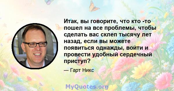 Итак, вы говорите, что кто -то пошел на все проблемы, чтобы сделать вас склеп тысячу лет назад, если вы можете появиться однажды, войти и провести удобный сердечный приступ?