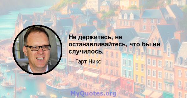 Не держитесь, не останавливайтесь, что бы ни случилось.