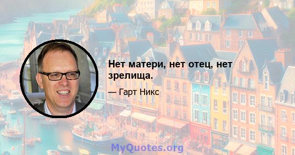 Нет матери, нет отец, нет зрелища.