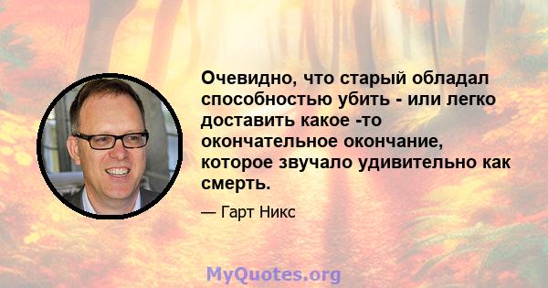 Очевидно, что старый обладал способностью убить - или легко доставить какое -то окончательное окончание, которое звучало удивительно как смерть.