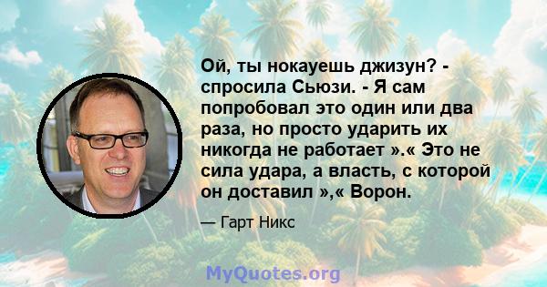 Ой, ты нокауешь джизун? - спросила Сьюзи. - Я сам попробовал это один или два раза, но просто ударить их никогда не работает ».« Это не сила удара, а власть, с которой он доставил »,« Ворон.