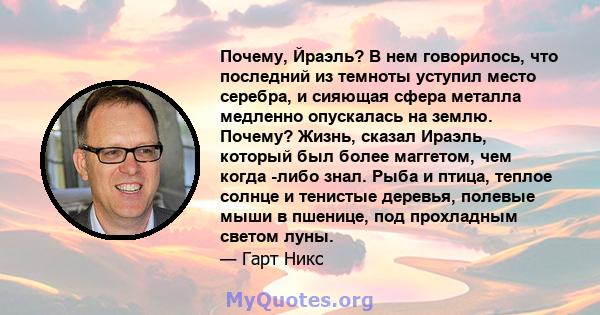 Почему, Йраэль? В нем говорилось, что последний из темноты уступил место серебра, и сияющая сфера металла медленно опускалась на землю. Почему? Жизнь, сказал Ираэль, который был более маггетом, чем когда -либо знал.