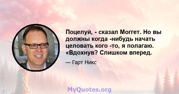 Поцелуй, - сказал Моггет. Но вы должны когда -нибудь начать целовать кого -то, я полагаю. «Вдохнув? Слишком вперед.