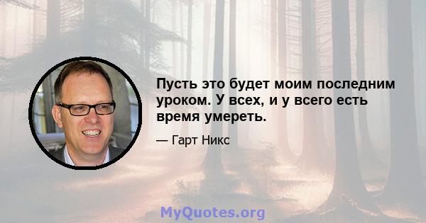 Пусть это будет моим последним уроком. У всех, и у всего есть время умереть.