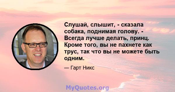 Слушай, слышит, - сказала собака, поднимая голову. - Всегда лучше делать, принц. Кроме того, вы не пахнете как трус, так что вы не можете быть одним.