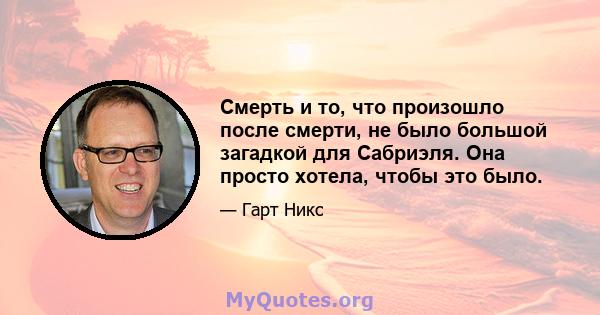 Смерть и то, что произошло после смерти, не было большой загадкой для Сабриэля. Она просто хотела, чтобы это было.