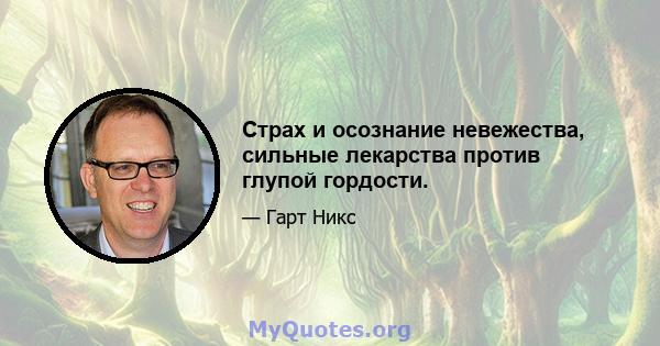 Страх и осознание невежества, сильные лекарства против глупой гордости.