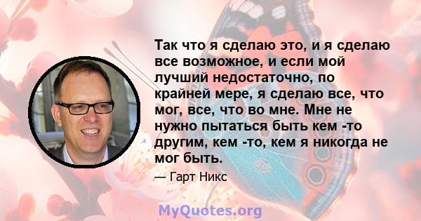 Так что я сделаю это, и я сделаю все возможное, и если мой лучший недостаточно, по крайней мере, я сделаю все, что мог, все, что во мне. Мне не нужно пытаться быть кем -то другим, кем -то, кем я никогда не мог быть.