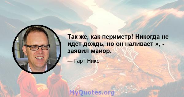 Так же, как периметр! Никогда не идет дождь, но он наливает », - заявил майор.