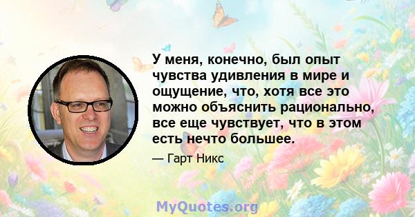 У меня, конечно, был опыт чувства удивления в мире и ощущение, что, хотя все это можно объяснить рационально, все еще чувствует, что в этом есть нечто большее.