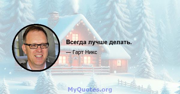 Всегда лучше делать.