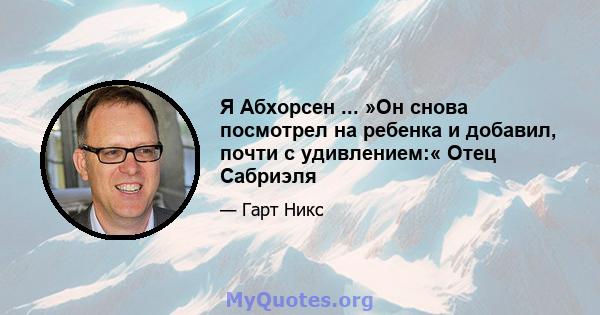 Я Абхорсен ... »Он снова посмотрел на ребенка и добавил, почти с удивлением:« Отец Сабриэля