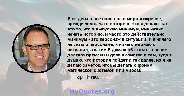 Я не делаю все прошлое и мировоззрение, прежде чем начать историю. Что я делаю, так это то, что я выпускаю минимум, мне нужно начать историю, и часто это действительно минимум - это персонаж в ситуации, и я ничего не