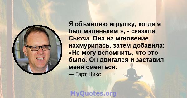 Я объявляю игрушку, когда я был маленьким », - сказала Сьюзи. Она на мгновение нахмурилась, затем добавила: «Не могу вспомнить, что это было. Он двигался и заставил меня смеяться.