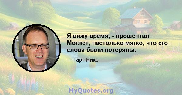 Я вижу время, - прошептал Могжет, настолько мягко, что его слова были потеряны.