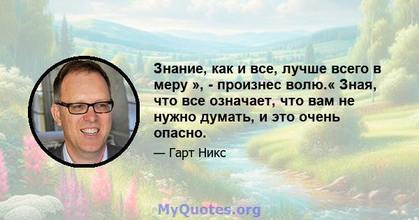 Знание, как и все, лучше всего в меру », - произнес волю.« Зная, что все означает, что вам не нужно думать, и это очень опасно.