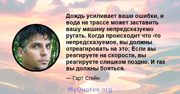 Дождь усиливает ваши ошибки, и вода на трассе может заставить вашу машину непредсказуемо ругать. Когда происходит что -то непредсказуемое, вы должны отреагировать на это; Если вы реагируете на скорости, вы реагируете