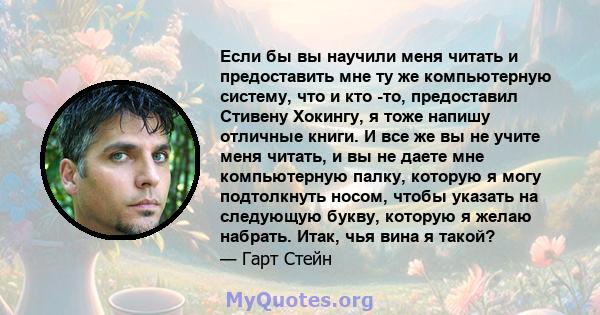 Если бы вы научили меня читать и предоставить мне ту же компьютерную систему, что и кто -то, предоставил Стивену Хокингу, я тоже напишу отличные книги. И все же вы не учите меня читать, и вы не даете мне компьютерную