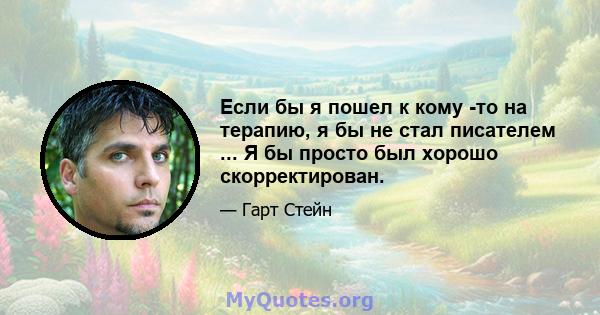 Если бы я пошел к кому -то на терапию, я бы не стал писателем ... Я бы просто был хорошо скорректирован.