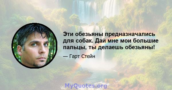 Эти обезьяны предназначались для собак. Дай мне мои большие пальцы, ты делаешь обезьяны!