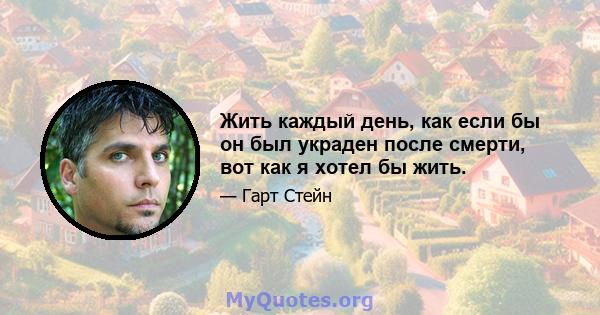 Жить каждый день, как если бы он был украден после смерти, вот как я хотел бы жить.